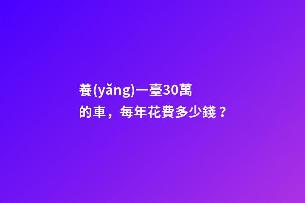 養(yǎng)一臺30萬的車，每年花費多少錢？